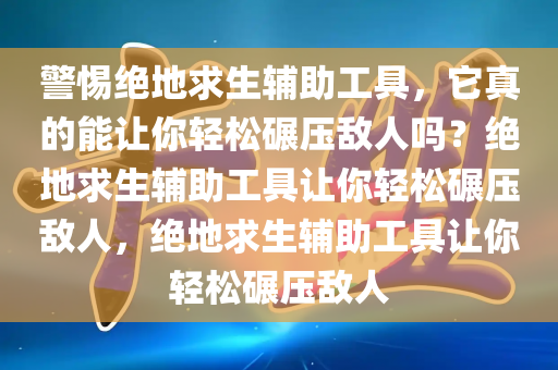 警惕绝地求生辅助工具，它真的能让你轻松碾压敌人吗？绝地求生辅助工具让你轻松碾压敌人，绝地求生辅助工具让你轻松碾压敌人