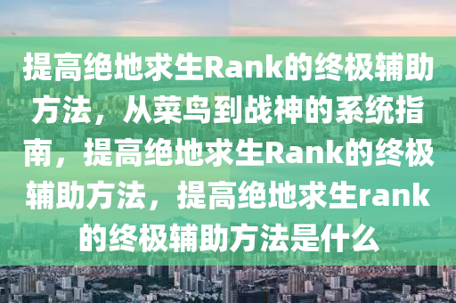 提高绝地求生Rank的终极辅助方法，从菜鸟到战神的系统指南，提高绝地求生Rank的终极辅助方法，提高绝地求生rank的终极辅助方法是什么
