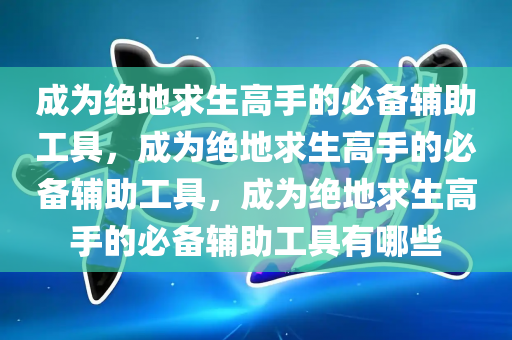 成为绝地求生高手的必备辅助工具，成为绝地求生高手的必备辅助工具，成为绝地求生高手的必备辅助工具有哪些
