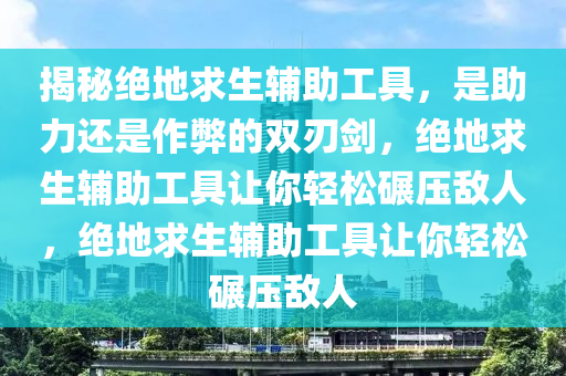 揭秘绝地求生辅助工具，是助力还是作弊的双刃剑，绝地求生辅助工具让你轻松碾压敌人，绝地求生辅助工具让你轻松碾压敌人