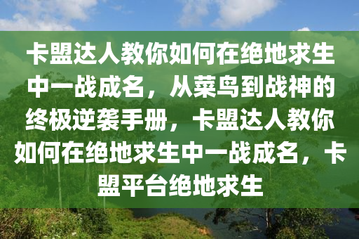卡盟达人教你如何在绝地求生中一战成名，从菜鸟到战神的终极逆袭手册，卡盟达人教你如何在绝地求生中一战成名，卡盟平台绝地求生
