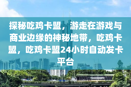 探秘吃鸡卡盟，游走在游戏与商业边缘的神秘地带，吃鸡卡盟，吃鸡卡盟24小时自动发卡平台