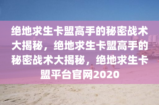 绝地求生卡盟高手的秘密战术大揭秘，绝地求生卡盟高手的秘密战术大揭秘，绝地求生卡盟平台官网2020