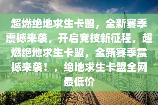 超燃绝地求生卡盟，全新赛季震撼来袭，开启竞技新征程，超燃绝地求生卡盟，全新赛季震撼来袭！，绝地求生卡盟全网最低价