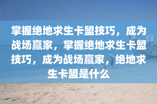 掌握绝地求生卡盟技巧，成为战场赢家，掌握绝地求生卡盟技巧，成为战场赢家，绝地求生卡盟是什么