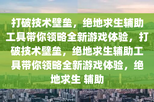打破技术壁垒，绝地求生辅助工具带你领略全新游戏体验，打破技术壁垒，绝地求生辅助工具带你领略全新游戏体验，绝地求生 辅助