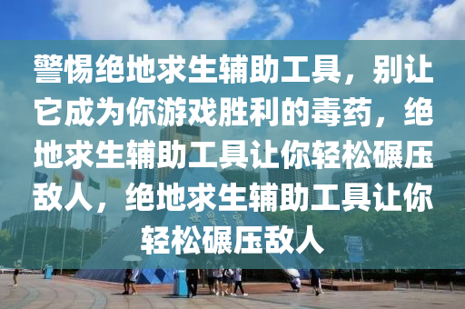 警惕绝地求生辅助工具，别让它成为你游戏胜利的毒药，绝地求生辅助工具让你轻松碾压敌人，绝地求生辅助工具让你轻松碾压敌人
