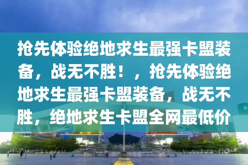 抢先体验绝地求生最强卡盟装备，战无不胜！，抢先体验绝地求生最强卡盟装备，战无不胜，绝地求生卡盟全网最低价