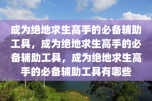 成为绝地求生高手的必备辅助工具，成为绝地求生高手的必备辅助工具，成为绝地求生高手的必备辅助工具有哪些