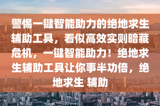 警惕一键智能助力的绝地求生辅助工具，看似高效实则暗藏危机，一键智能助力！绝地求生辅助工具让你事半功倍，绝地求生 辅助
