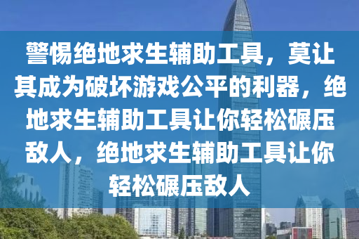 警惕绝地求生辅助工具，莫让其成为破坏游戏公平的利器，绝地求生辅助工具让你轻松碾压敌人，绝地求生辅助工具让你轻松碾压敌人