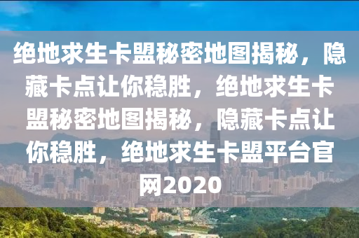 绝地求生卡盟秘密地图揭秘，隐藏卡点让你稳胜，绝地求生卡盟秘密地图揭秘，隐藏卡点让你稳胜，绝地求生卡盟平台官网2020