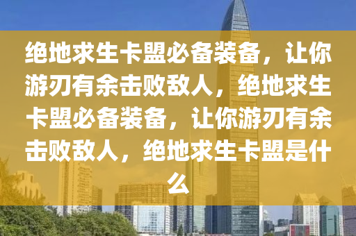 绝地求生卡盟必备装备，让你游刃有余击败敌人，绝地求生卡盟必备装备，让你游刃有余击败敌人，绝地求生卡盟是什么