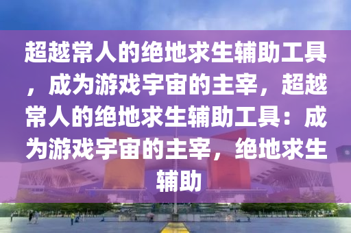 超越常人的绝地求生辅助工具，成为游戏宇宙的主宰，超越常人的绝地求生辅助工具：成为游戏宇宙的主宰，绝地求生 辅助