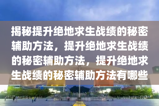 揭秘提升绝地求生战绩的秘密辅助方法，提升绝地求生战绩的秘密辅助方法，提升绝地求生战绩的秘密辅助方法有哪些