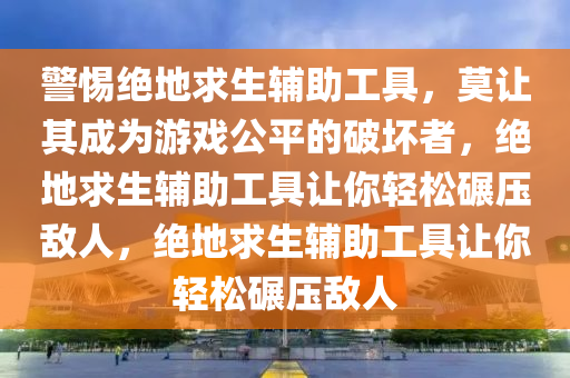 警惕绝地求生辅助工具，莫让其成为游戏公平的破坏者，绝地求生辅助工具让你轻松碾压敌人，绝地求生辅助工具让你轻松碾压敌人