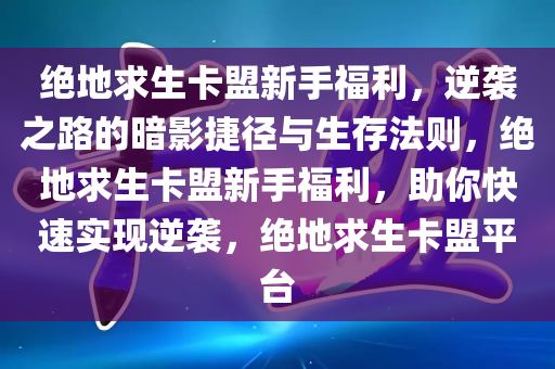 绝地求生卡盟新手福利，逆袭之路的暗影捷径与生存法则，绝地求生卡盟新手福利，助你快速实现逆袭，绝地求生卡盟平台
