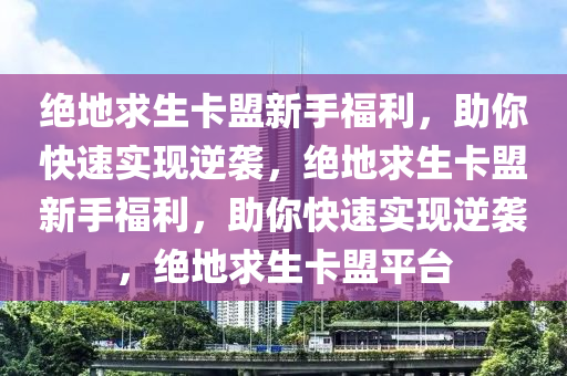 绝地求生卡盟新手福利，助你快速实现逆袭，绝地求生卡盟新手福利，助你快速实现逆袭，绝地求生卡盟平台