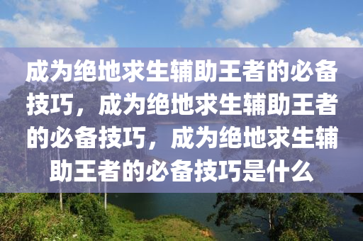 成为绝地求生辅助王者的必备技巧，成为绝地求生辅助王者的必备技巧，成为绝地求生辅助王者的必备技巧是什么