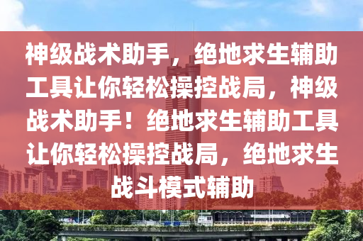 神级战术助手，绝地求生辅助工具让你轻松操控战局，神级战术助手！绝地求生辅助工具让你轻松操控战局，绝地求生战斗模式辅助