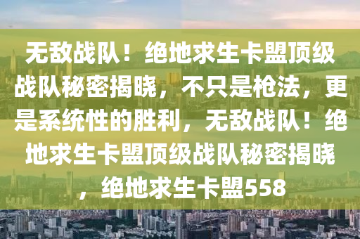 无敌战队！绝地求生卡盟顶级战队秘密揭晓，不只是枪法，更是系统性的胜利，无敌战队！绝地求生卡盟顶级战队秘密揭晓，绝地求生卡盟558