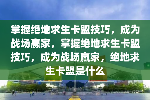 掌握绝地求生卡盟技巧，成为战场赢家，掌握绝地求生卡盟技巧，成为战场赢家，绝地求生卡盟是什么