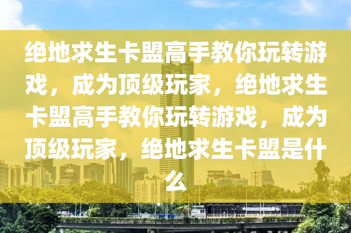 绝地求生卡盟高手教你玩转游戏，成为顶级玩家，绝地求生卡盟高手教你玩转游戏，成为顶级玩家，绝地求生卡盟是什么