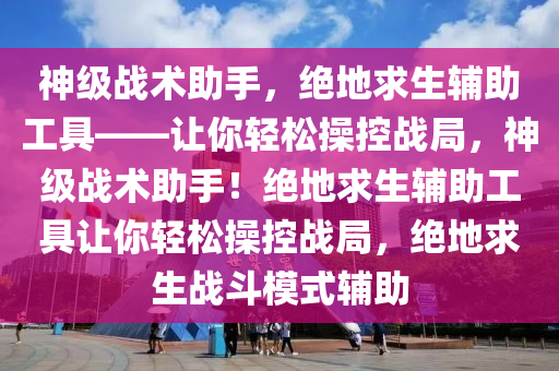 神级战术助手，绝地求生辅助工具——让你轻松操控战局，神级战术助手！绝地求生辅助工具让你轻松操控战局，绝地求生战斗模式辅助
