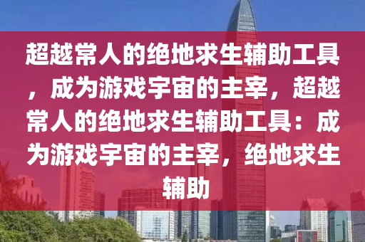 超越常人的绝地求生辅助工具，成为游戏宇宙的主宰，超越常人的绝地求生辅助工具：成为游戏宇宙的主宰，绝地求生 辅助