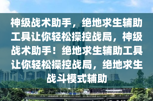 神级战术助手，绝地求生辅助工具让你轻松操控战局，神级战术助手！绝地求生辅助工具让你轻松操控战局，绝地求生战斗模式辅助