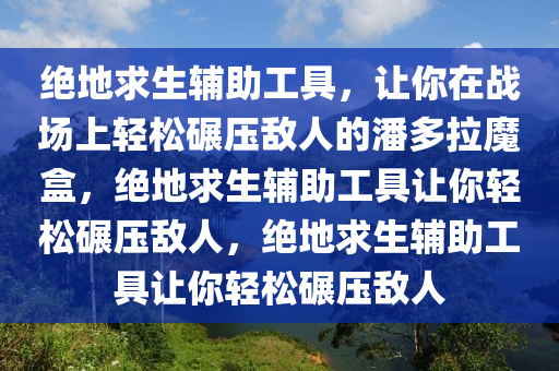 绝地求生辅助工具，让你在战场上轻松碾压敌人的潘多拉魔盒，绝地求生辅助工具让你轻松碾压敌人，绝地求生辅助工具让你轻松碾压敌人