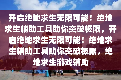 开启绝地求生无限可能！绝地求生辅助工具助你突破极限，开启绝地求生无限可能！绝地求生辅助工具助你突破极限，绝地求生游戏辅助