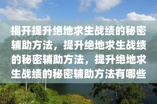 揭开提升绝地求生战绩的秘密辅助方法，提升绝地求生战绩的秘密辅助方法，提升绝地求生战绩的秘密辅助方法有哪些