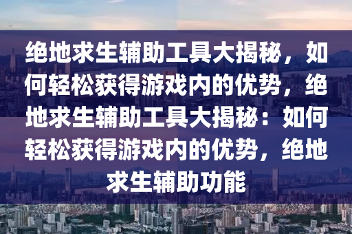 绝地求生辅助工具大揭秘，如何轻松获得游戏内的优势，绝地求生辅助工具大揭秘：如何轻松获得游戏内的优势，绝地求生辅助功能