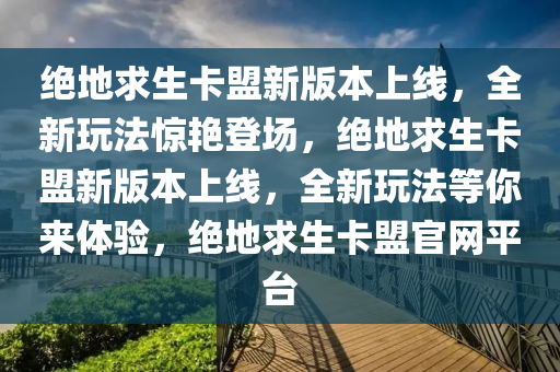 绝地求生卡盟新版本上线，全新玩法惊艳登场，绝地求生卡盟新版本上线，全新玩法等你来体验，绝地求生卡盟官网平台