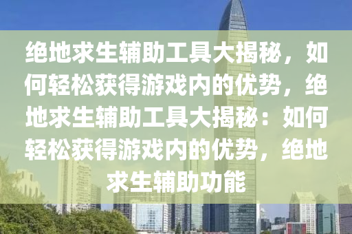 绝地求生辅助工具大揭秘，如何轻松获得游戏内的优势，绝地求生辅助工具大揭秘：如何轻松获得游戏内的优势，绝地求生辅助功能