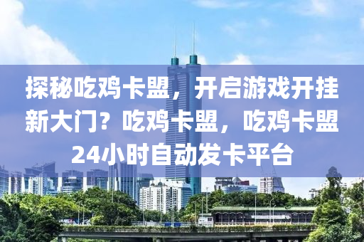 探秘吃鸡卡盟，开启游戏开挂新大门？吃鸡卡盟，吃鸡卡盟24小时自动发卡平台