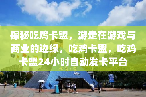 探秘吃鸡卡盟，游走在游戏与商业的边缘，吃鸡卡盟，吃鸡卡盟24小时自动发卡平台