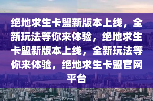 绝地求生卡盟新版本上线，全新玩法等你来体验，绝地求生卡盟新版本上线，全新玩法等你来体验，绝地求生卡盟官网平台