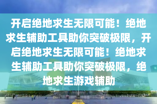 开启绝地求生无限可能！绝地求生辅助工具助你突破极限，开启绝地求生无限可能！绝地求生辅助工具助你突破极限，绝地求生游戏辅助