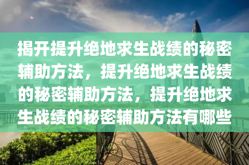 揭开提升绝地求生战绩的秘密辅助方法，提升绝地求生战绩的秘密辅助方法，提升绝地求生战绩的秘密辅助方法有哪些