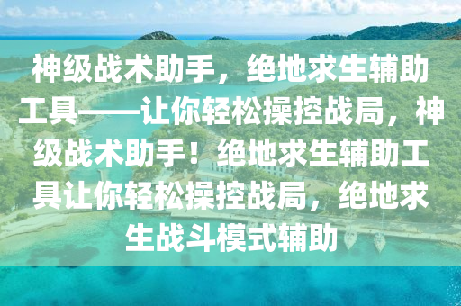 神级战术助手，绝地求生辅助工具——让你轻松操控战局，神级战术助手！绝地求生辅助工具让你轻松操控战局，绝地求生战斗模式辅助