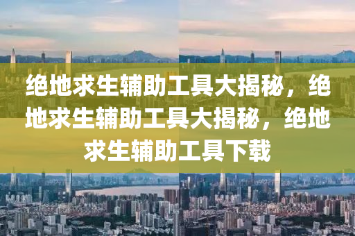 绝地求生辅助工具大揭秘，绝地求生辅助工具大揭秘，绝地求生辅助工具下载