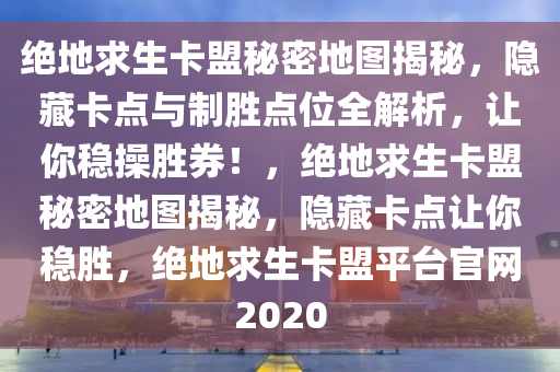 绝地求生卡盟秘密地图揭秘，隐藏卡点与制胜点位全解析，让你稳操胜券！，绝地求生卡盟秘密地图揭秘，隐藏卡点让你稳胜，绝地求生卡盟平台官网2020