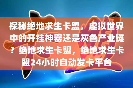 探秘绝地求生卡盟，虚拟世界中的开挂神器还是灰色产业链？绝地求生卡盟，绝地求生卡盟24小时自动发卡平台