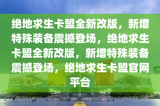 绝地求生卡盟全新改版，新增特殊装备震撼登场，绝地求生卡盟全新改版，新增特殊装备震撼登场，绝地求生卡盟官网平台