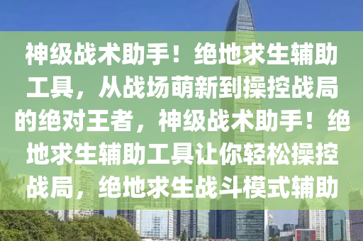 神级战术助手！绝地求生辅助工具，从战场萌新到操控战局的绝对王者，神级战术助手！绝地求生辅助工具让你轻松操控战局，绝地求生战斗模式辅助