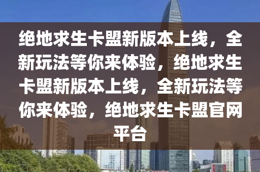 绝地求生卡盟新版本上线，全新玩法等你来体验，绝地求生卡盟新版本上线，全新玩法等你来体验，绝地求生卡盟官网平台