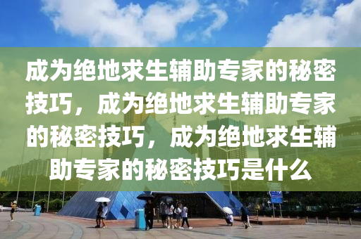 成为绝地求生辅助专家的秘密技巧，成为绝地求生辅助专家的秘密技巧，成为绝地求生辅助专家的秘密技巧是什么