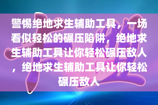 警惕绝地求生辅助工具，一场看似轻松的碾压陷阱，绝地求生辅助工具让你轻松碾压敌人，绝地求生辅助工具让你轻松碾压敌人
